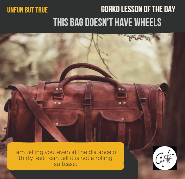 GORKO UNFUN BUT TRUE LESSON OF THE DAY: THIS BAG DOES NOT HAVE WHEELS
